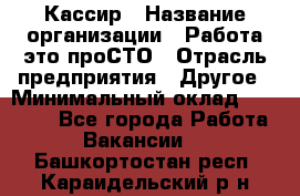 Кассир › Название организации ­ Работа-это проСТО › Отрасль предприятия ­ Другое › Минимальный оклад ­ 23 000 - Все города Работа » Вакансии   . Башкортостан респ.,Караидельский р-н